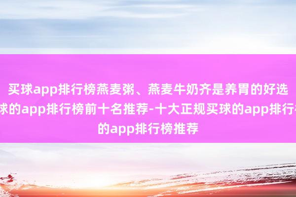 买球app排行榜燕麦粥、燕麦牛奶齐是养胃的好选拔-买球的app排行榜前十名推荐-十大正规买球的app排行榜推荐