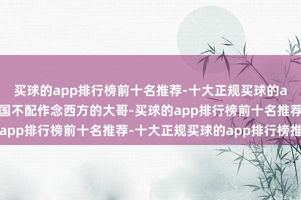 买球的app排行榜前十名推荐-十大正规买球的app排行榜推荐好意思国不配作念西方的大哥-买球的app排行榜前十名推荐-十大正规买球的app排行榜推荐
