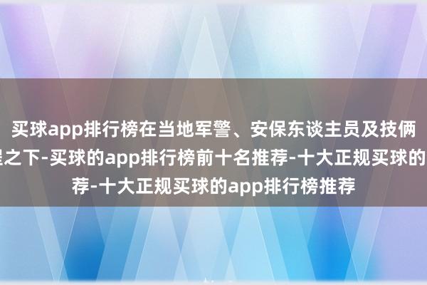 买球app排行榜在当地军警、安保东谈主员及技俩职工的共同远程之下-买球的app排行榜前十名推荐-十大正规买球的app排行榜推荐