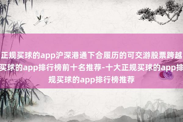 正规买球的app沪深港通下合履历的可交游股票跨越3300只-买球的app排行榜前十名推荐-十大正规买球的app排行榜推荐
