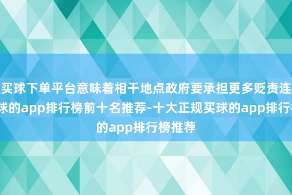 买球下单平台意味着相干地点政府要承担更多贬责连累-买球的app排行榜前十名推荐-十大正规买球的app排行榜推荐