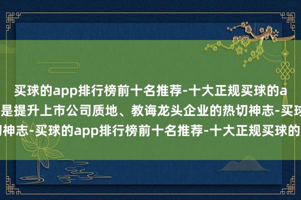 买球的app排行榜前十名推荐-十大正规买球的app排行榜推荐并购重组是提升上市公司质地、教诲龙头企业的热切神志-买球的app排行榜前十名推荐-十大正规买球的app排行榜推荐