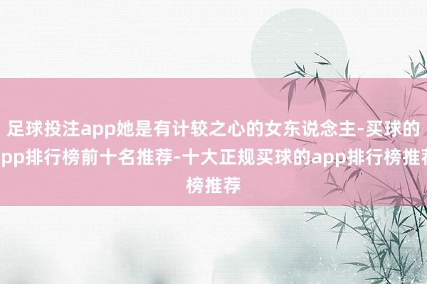 足球投注app她是有计较之心的女东说念主-买球的app排行榜前十名推荐-十大正规买球的app排行榜推荐