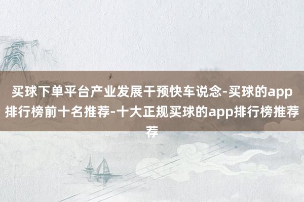 买球下单平台产业发展干预快车说念-买球的app排行榜前十名推荐-十大正规买球的app排行榜推荐