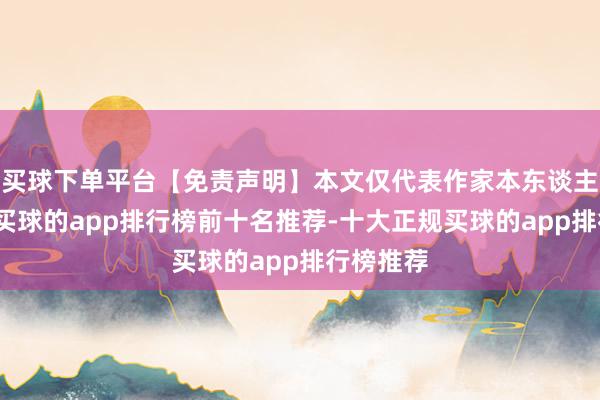 买球下单平台【免责声明】本文仅代表作家本东谈主不雅点-买球的app排行榜前十名推荐-十大正规买球的app排行榜推荐