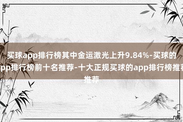 买球app排行榜其中金运激光上升9.84%-买球的app排行榜前十名推荐-十大正规买球的app排行榜推荐