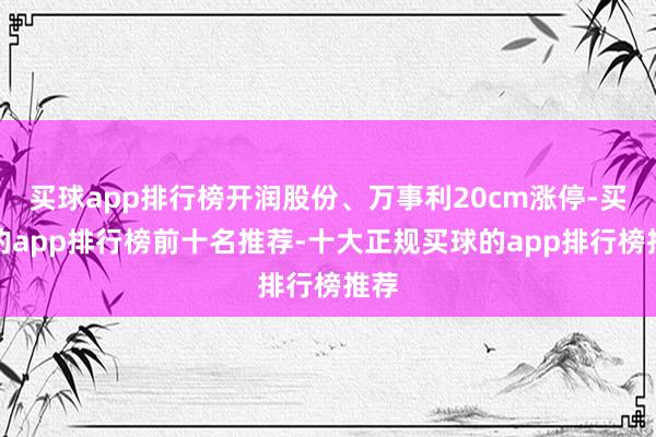 买球app排行榜开润股份、万事利20cm涨停-买球的app排行榜前十名推荐-十大正规买球的app排行榜推荐