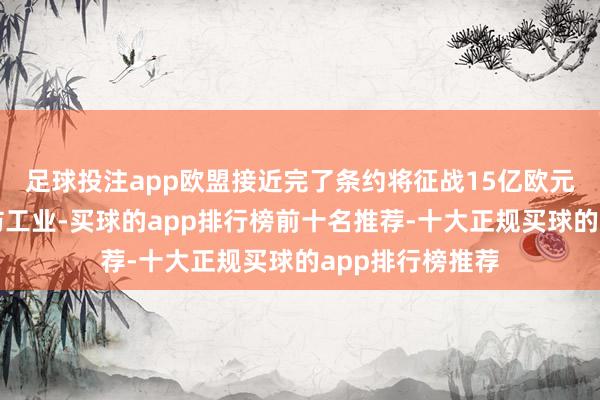 足球投注app欧盟接近完了条约将征战15亿欧元基金以提振国防工业-买球的app排行榜前十名推荐-十大正规买球的app排行榜推荐