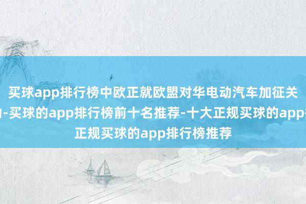 买球app排行榜中欧正就欧盟对华电动汽车加征关税进行策动-买球的app排行榜前十名推荐-十大正规买球的app排行榜推荐