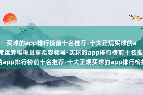 买球的app排行榜前十名推荐-十大正规买球的app排行榜推荐招联首席运筹帷幄员董希淼领导-买球的app排行榜前十名推荐-十大正规买球的app排行榜推荐