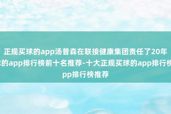正规买球的app汤普森在联接健康集团责任了20年-买球的app排行榜前十名推荐-十大正规买球的app排行榜推荐