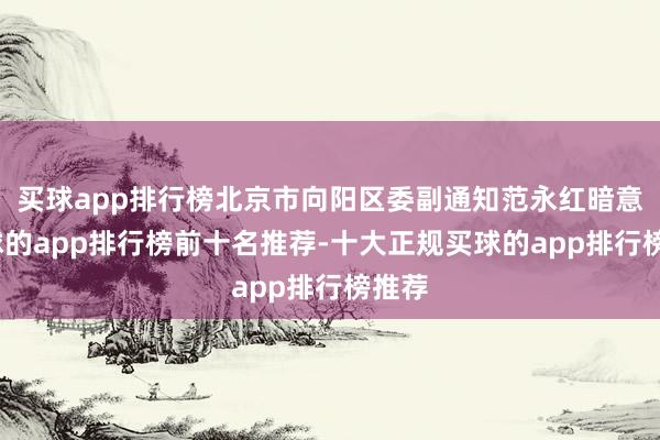 买球app排行榜北京市向阳区委副通知范永红暗意-买球的app排行榜前十名推荐-十大正规买球的app排行榜推荐
