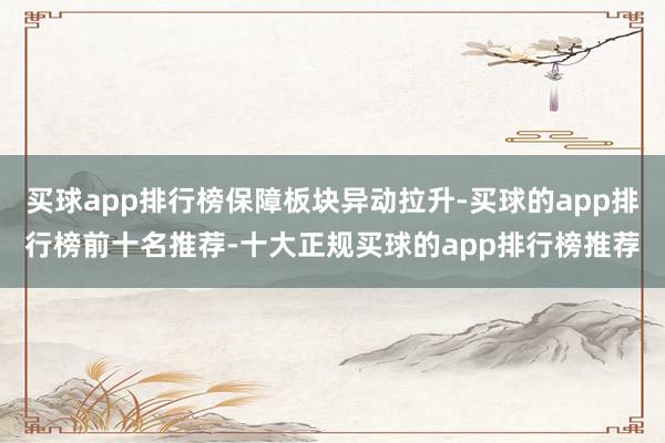 买球app排行榜保障板块异动拉升-买球的app排行榜前十名推荐-十大正规买球的app排行榜推荐