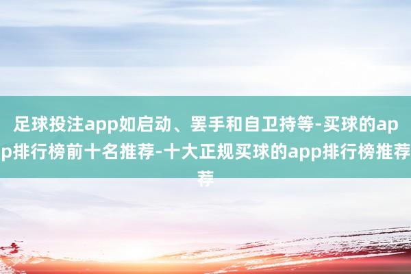 足球投注app如启动、罢手和自卫持等-买球的app排行榜前十名推荐-十大正规买球的app排行榜推荐