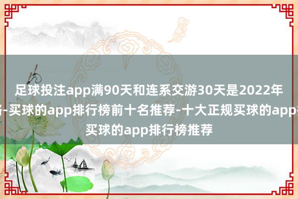 足球投注app满90天和连系交游30天是2022年之前的战略-买球的app排行榜前十名推荐-十大正规买球的app排行榜推荐
