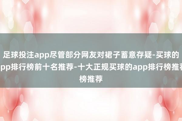 足球投注app尽管部分网友对裙子蓄意存疑-买球的app排行榜前十名推荐-十大正规买球的app排行榜推荐