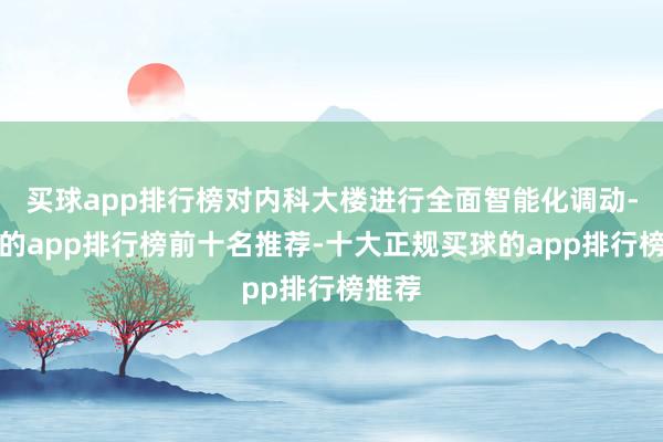 买球app排行榜对内科大楼进行全面智能化调动-买球的app排行榜前十名推荐-十大正规买球的app排行榜推荐
