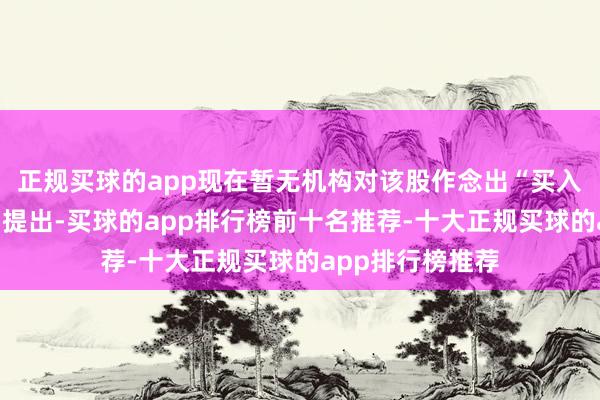 正规买球的app现在暂无机构对该股作念出“买入、执有、卖出”提出-买球的app排行榜前十名推荐-十大正规买球的app排行榜推荐