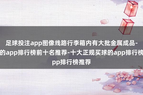 足球投注app图像线路行李箱内有大批金属成品-买球的app排行榜前十名推荐-十大正规买球的app排行榜推荐