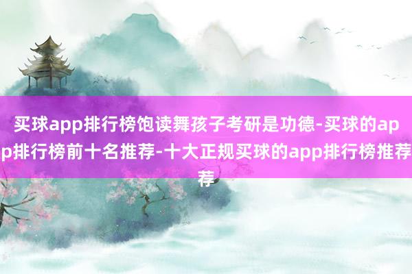 买球app排行榜饱读舞孩子考研是功德-买球的app排行榜前十名推荐-十大正规买球的app排行榜推荐