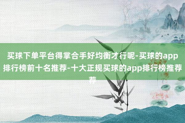 买球下单平台得掌合手好均衡才行呢-买球的app排行榜前十名推荐-十大正规买球的app排行榜推荐