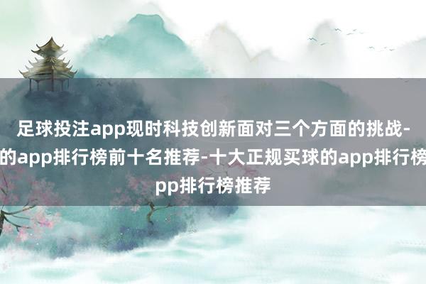 足球投注app现时科技创新面对三个方面的挑战-买球的app排行榜前十名推荐-十大正规买球的app排行榜推荐