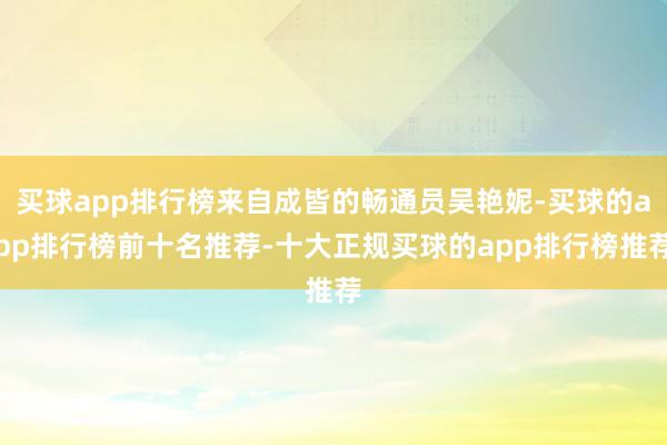 买球app排行榜来自成皆的畅通员吴艳妮-买球的app排行榜前十名推荐-十大正规买球的app排行榜推荐