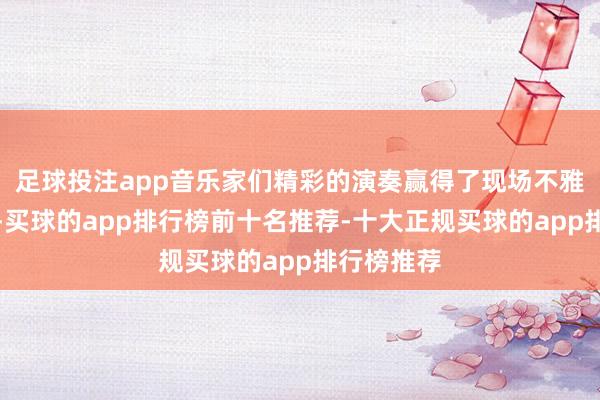 足球投注app音乐家们精彩的演奏赢得了现场不雅众的掌声-买球的app排行榜前十名推荐-十大正规买球的app排行榜推荐