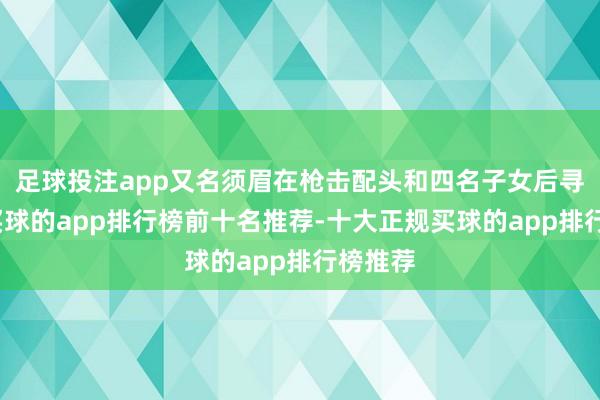 足球投注app又名须眉在枪击配头和四名子女后寻短见-买球的app排行榜前十名推荐-十大正规买球的app排行榜推荐