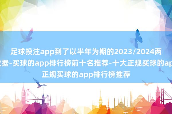 足球投注app到了以半年为期的2023/2024两个上半年的数据-买球的app排行榜前十名推荐-十大正规买球的app排行榜推荐