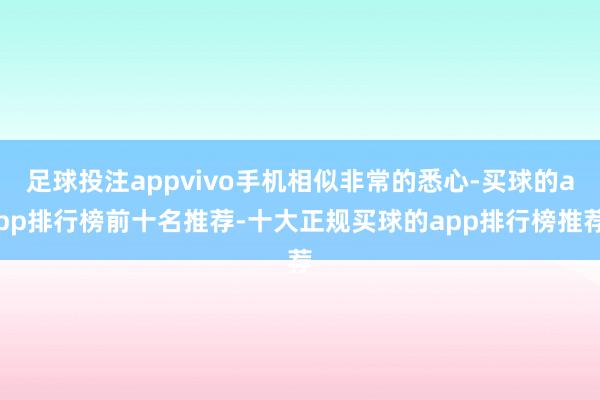 足球投注appvivo手机相似非常的悉心-买球的app排行榜前十名推荐-十大正规买球的app排行榜推荐