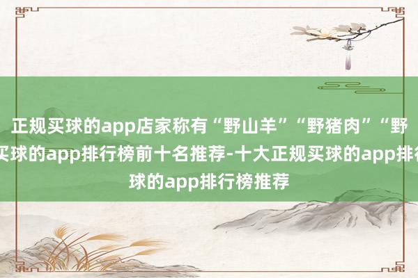 正规买球的app店家称有“野山羊”“野猪肉”“野鸭”等-买球的app排行榜前十名推荐-十大正规买球的app排行榜推荐