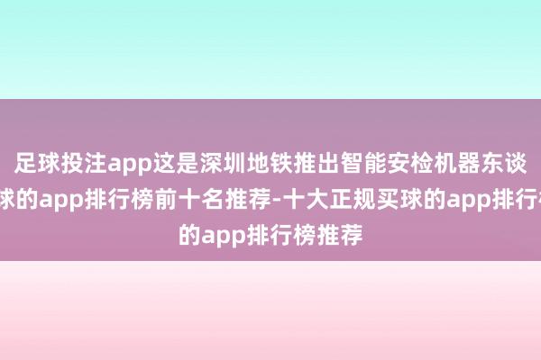 足球投注app这是深圳地铁推出智能安检机器东谈主-买球的app排行榜前十名推荐-十大正规买球的app排行榜推荐