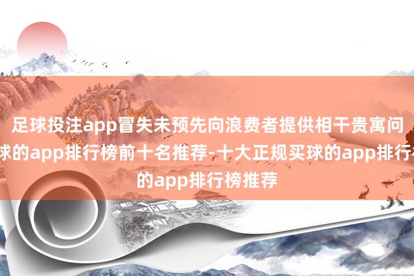 足球投注app冒失未预先向浪费者提供相干贵寓问题-买球的app排行榜前十名推荐-十大正规买球的app排行榜推荐