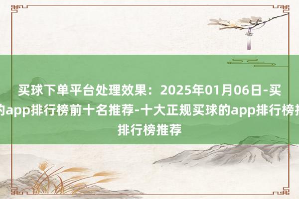 买球下单平台处理效果:2025年01月06日-买球的app排行榜前十名推荐-十大正规买球的app排行榜推荐