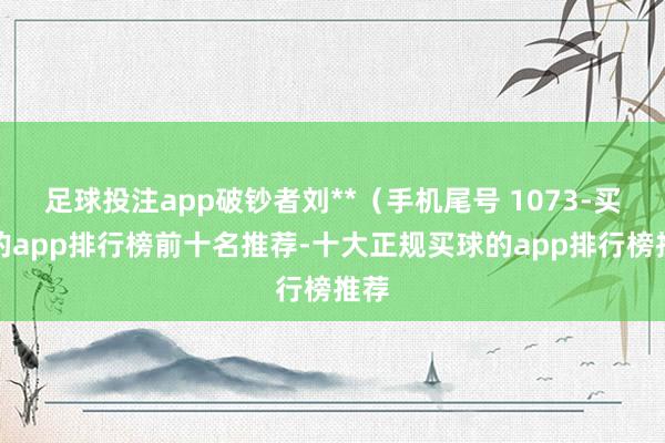 足球投注app破钞者刘**(手机尾号 1073-买球的app排行榜前十名推荐-十大正规买球的app排行榜推荐