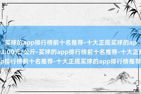 买球的app排行榜前十名推荐-十大正规买球的app排行榜推荐最低报价3.00元/公斤-买球的app排行榜前十名推荐-十大正规买球的app排行榜推荐
