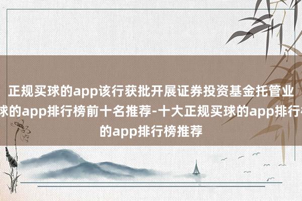 正规买球的app该行获批开展证券投资基金托管业务-买球的app排行榜前十名推荐-十大正规买球的app排行榜推荐