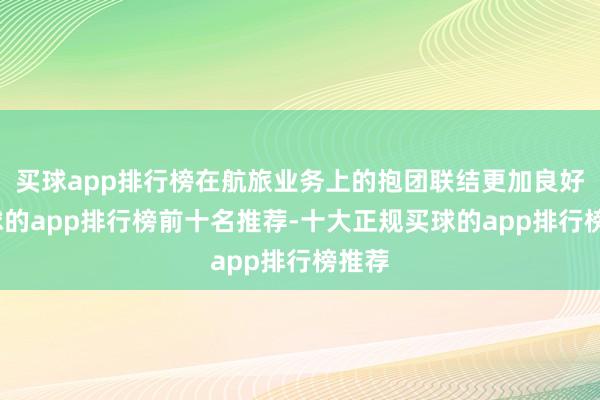 买球app排行榜在航旅业务上的抱团联结更加良好-买球的app排行榜前十名推荐-十大正规买球的app排行榜推荐