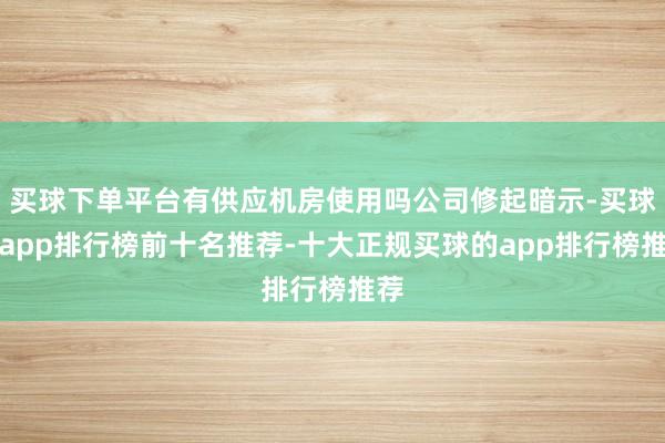 买球下单平台有供应机房使用吗公司修起暗示-买球的app排行榜前十名推荐-十大正规买球的app排行榜推荐