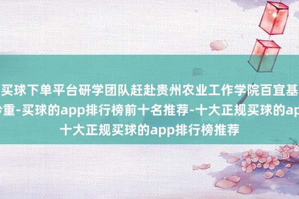 买球下单平台研学团队赶赴贵州农业工作学院百宜基地进行实地矜重-买球的app排行榜前十名推荐-十大正规买球的app排行榜推荐