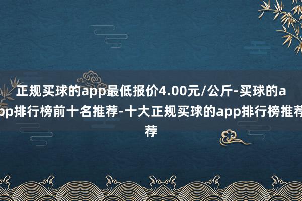 正规买球的app最低报价4.00元/公斤-买球的app排行榜前十名推荐-十大正规买球的app排行榜推荐