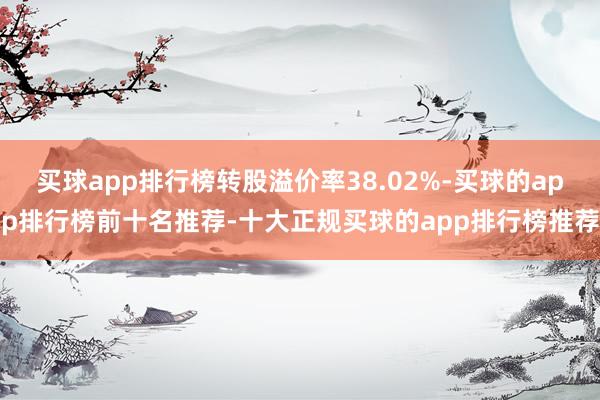 买球app排行榜转股溢价率38.02%-买球的app排行榜前十名推荐-十大正规买球的app排行榜推荐
