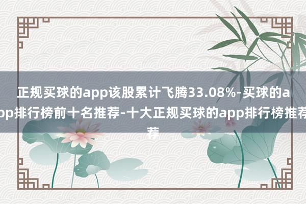 正规买球的app该股累计飞腾33.08%-买球的app排行榜前十名推荐-十大正规买球的app排行榜推荐