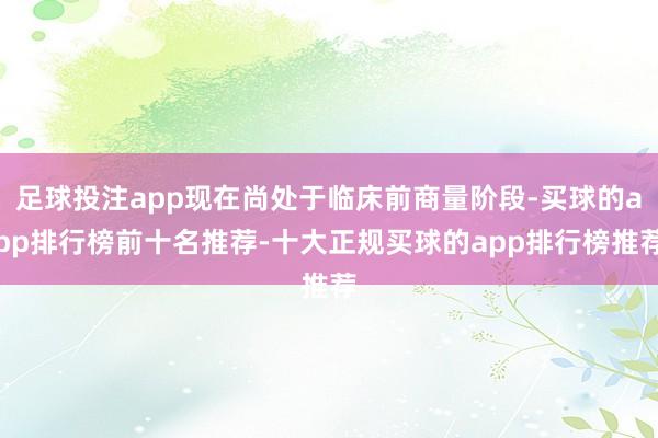 足球投注app现在尚处于临床前商量阶段-买球的app排行榜前十名推荐-十大正规买球的app排行榜推荐