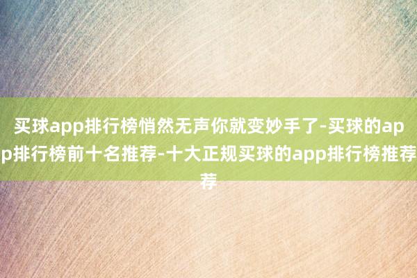 买球app排行榜悄然无声你就变妙手了-买球的app排行榜前十名推荐-十大正规买球的app排行榜推荐