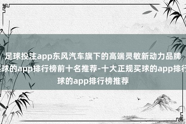 足球投注app东风汽车旗下的高端灵敏新动力品牌岚图-买球的app排行榜前十名推荐-十大正规买球的app排行榜推荐