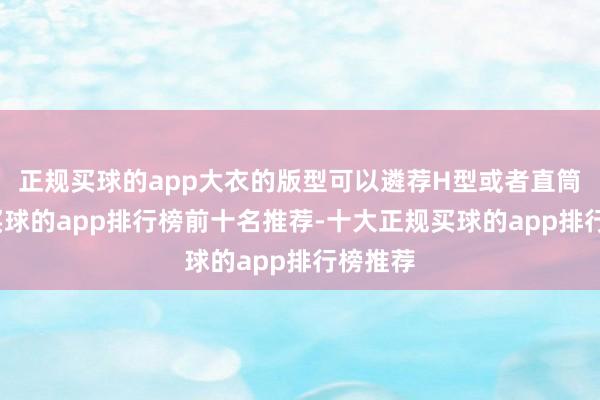 正规买球的app大衣的版型可以遴荐H型或者直筒型的-买球的app排行榜前十名推荐-十大正规买球的app排行榜推荐
