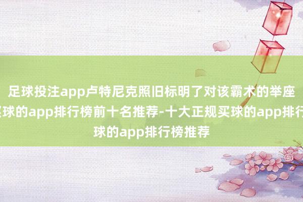 足球投注app卢特尼克照旧标明了对该霸术的举座快乐-买球的app排行榜前十名推荐-十大正规买球的app排行榜推荐