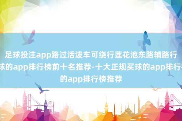 足球投注app路过活泼车可绕行莲花池东路辅路行驶-买球的app排行榜前十名推荐-十大正规买球的app排行榜推荐
